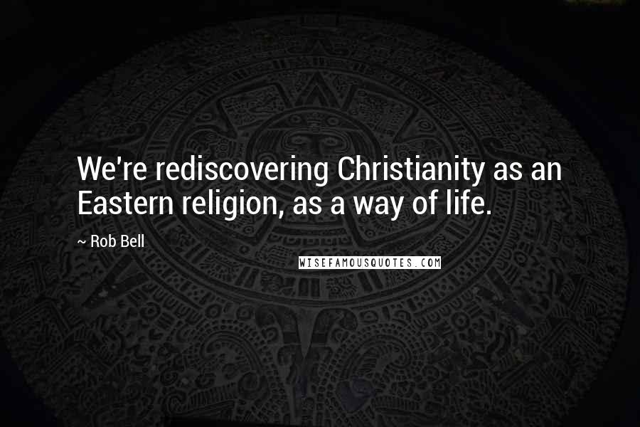 Rob Bell Quotes: We're rediscovering Christianity as an Eastern religion, as a way of life.