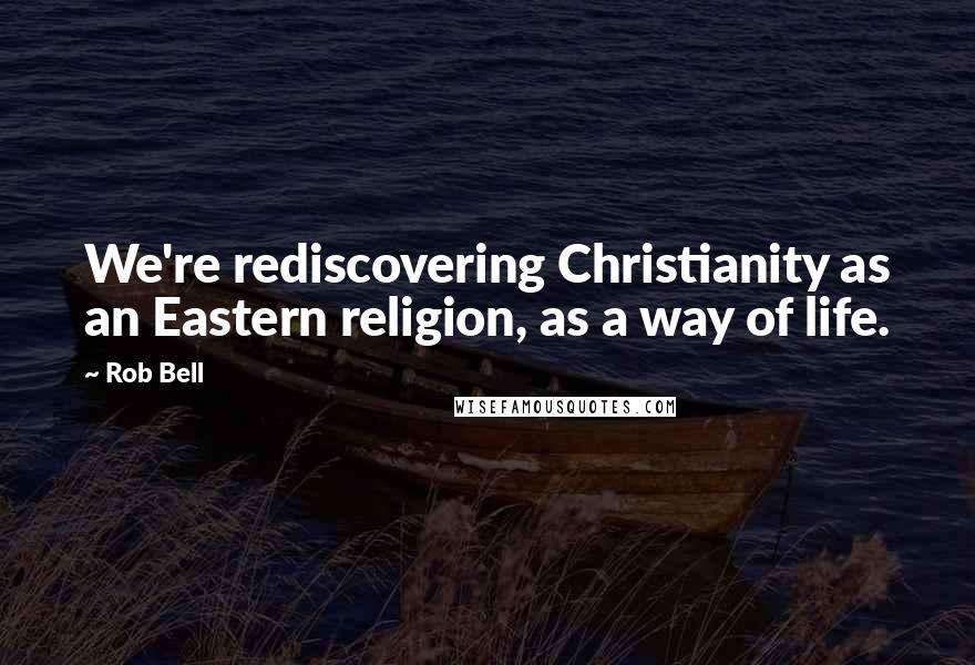 Rob Bell Quotes: We're rediscovering Christianity as an Eastern religion, as a way of life.