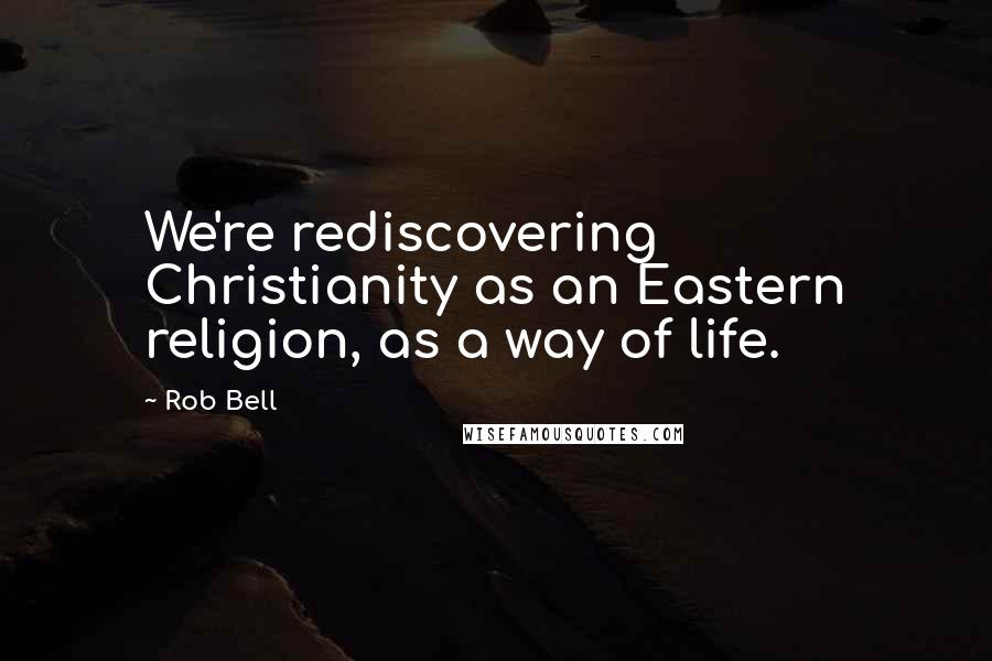 Rob Bell Quotes: We're rediscovering Christianity as an Eastern religion, as a way of life.