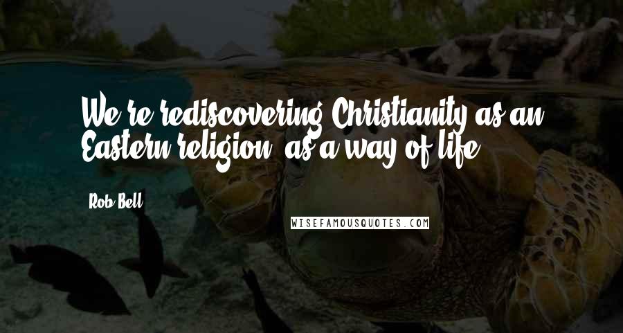 Rob Bell Quotes: We're rediscovering Christianity as an Eastern religion, as a way of life.