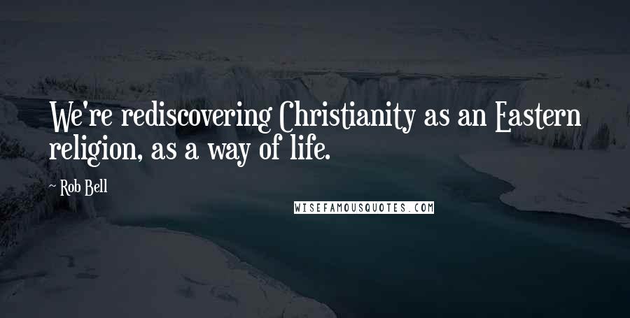 Rob Bell Quotes: We're rediscovering Christianity as an Eastern religion, as a way of life.