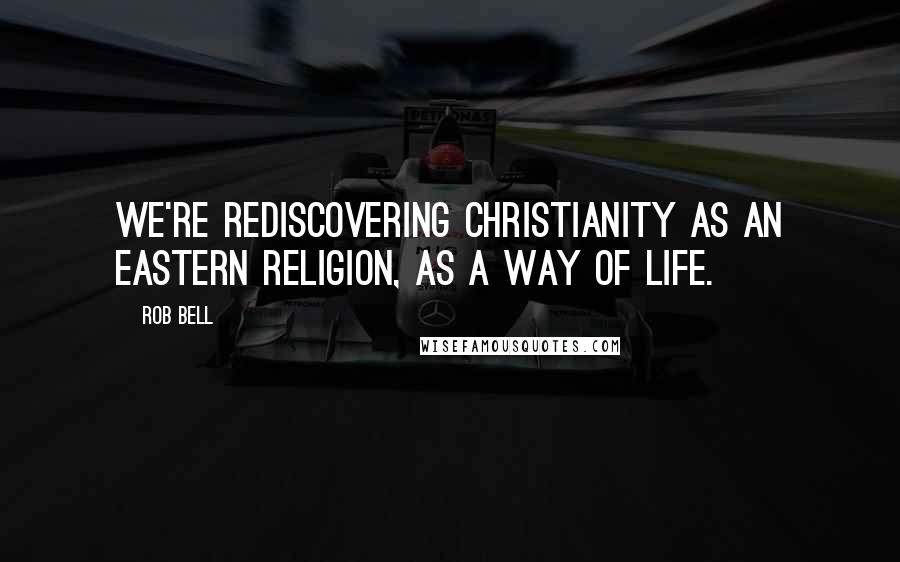 Rob Bell Quotes: We're rediscovering Christianity as an Eastern religion, as a way of life.