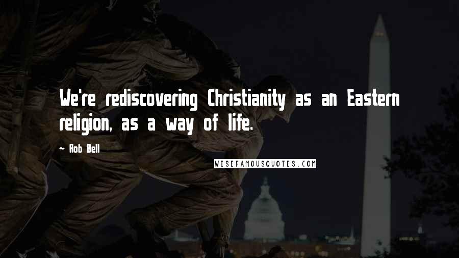 Rob Bell Quotes: We're rediscovering Christianity as an Eastern religion, as a way of life.