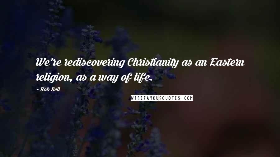 Rob Bell Quotes: We're rediscovering Christianity as an Eastern religion, as a way of life.