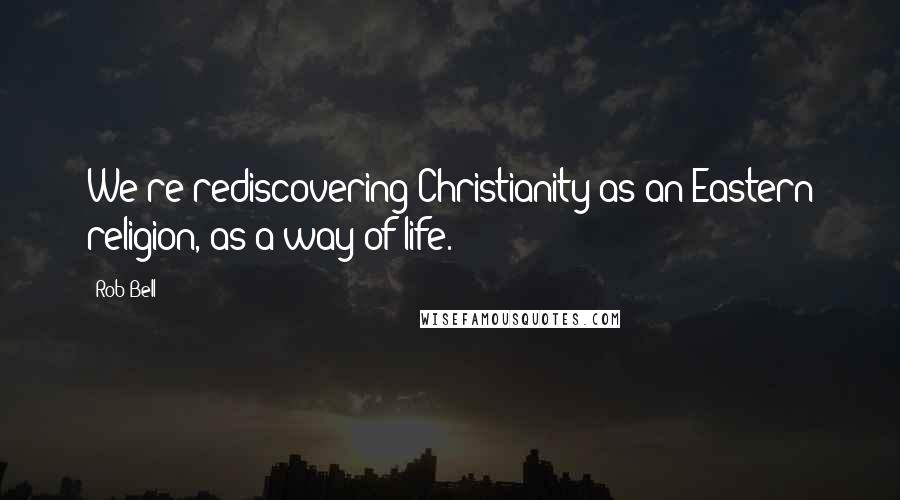 Rob Bell Quotes: We're rediscovering Christianity as an Eastern religion, as a way of life.