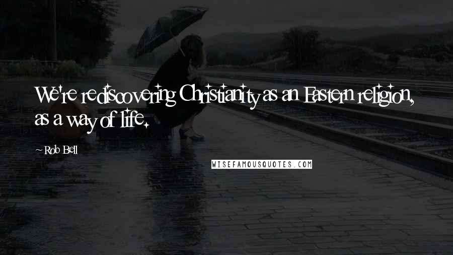 Rob Bell Quotes: We're rediscovering Christianity as an Eastern religion, as a way of life.