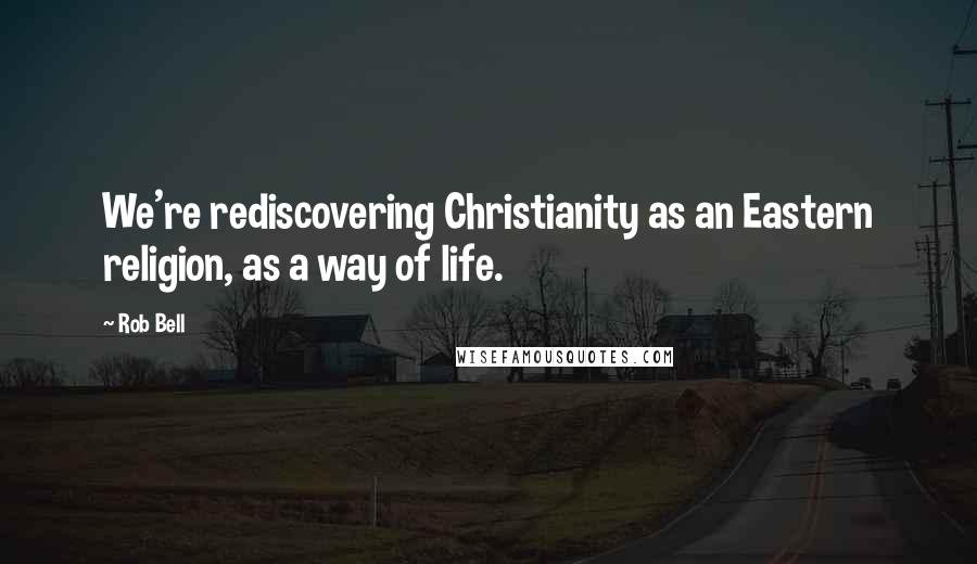 Rob Bell Quotes: We're rediscovering Christianity as an Eastern religion, as a way of life.