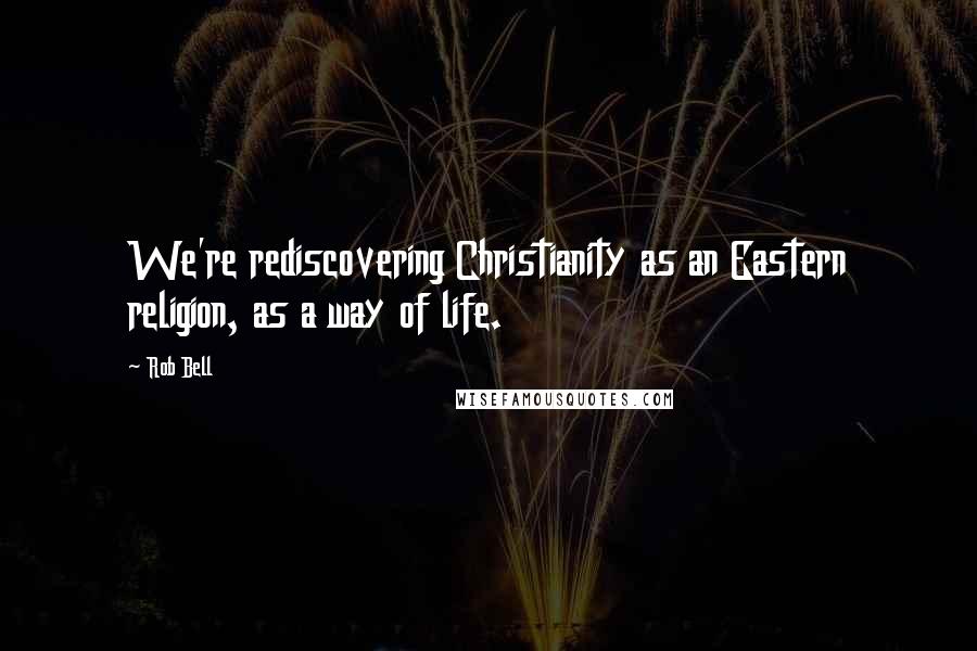 Rob Bell Quotes: We're rediscovering Christianity as an Eastern religion, as a way of life.