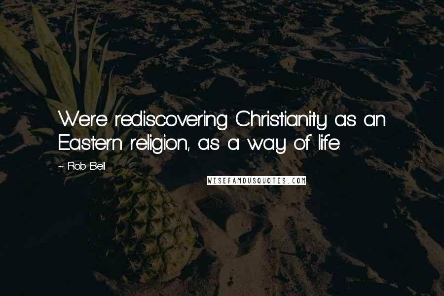 Rob Bell Quotes: We're rediscovering Christianity as an Eastern religion, as a way of life.