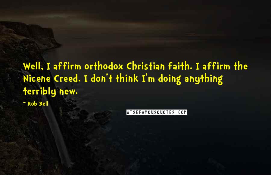 Rob Bell Quotes: Well, I affirm orthodox Christian faith. I affirm the Nicene Creed. I don't think I'm doing anything terribly new.