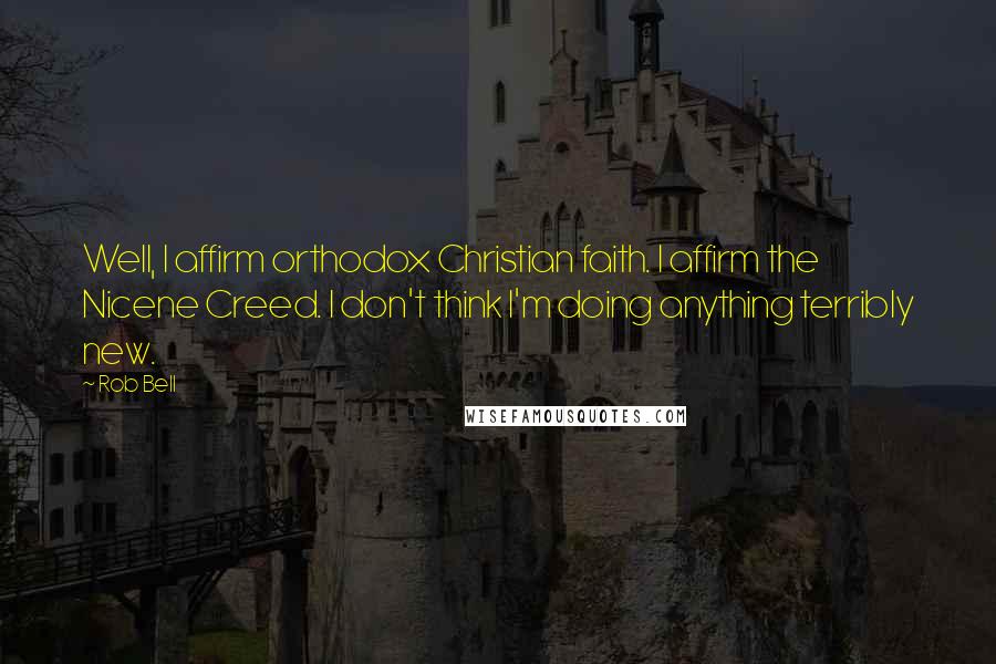 Rob Bell Quotes: Well, I affirm orthodox Christian faith. I affirm the Nicene Creed. I don't think I'm doing anything terribly new.