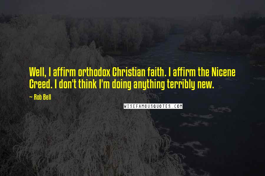 Rob Bell Quotes: Well, I affirm orthodox Christian faith. I affirm the Nicene Creed. I don't think I'm doing anything terribly new.