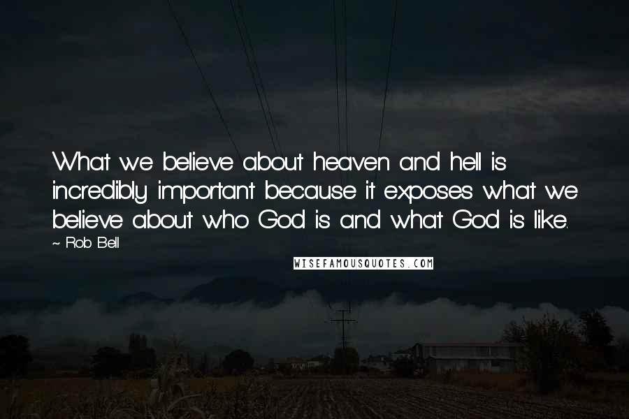 Rob Bell Quotes: What we believe about heaven and hell is incredibly important because it exposes what we believe about who God is and what God is like.