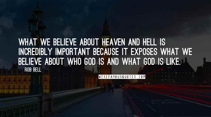 Rob Bell Quotes: What we believe about heaven and hell is incredibly important because it exposes what we believe about who God is and what God is like.