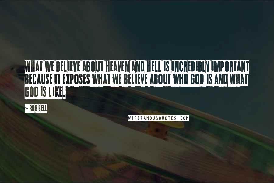 Rob Bell Quotes: What we believe about heaven and hell is incredibly important because it exposes what we believe about who God is and what God is like.