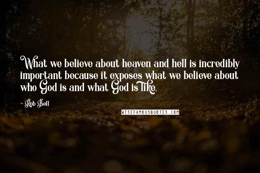 Rob Bell Quotes: What we believe about heaven and hell is incredibly important because it exposes what we believe about who God is and what God is like.