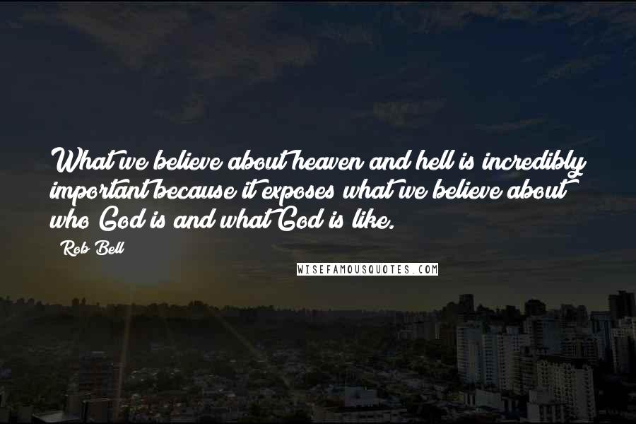 Rob Bell Quotes: What we believe about heaven and hell is incredibly important because it exposes what we believe about who God is and what God is like.