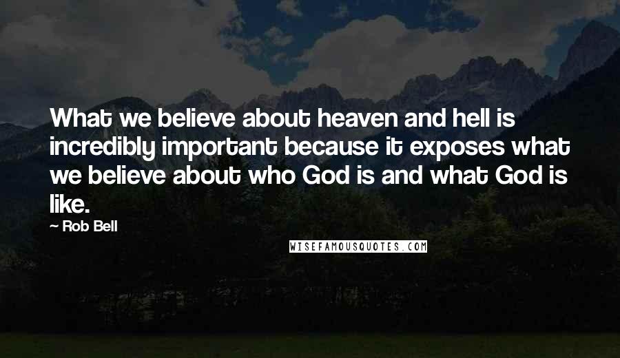 Rob Bell Quotes: What we believe about heaven and hell is incredibly important because it exposes what we believe about who God is and what God is like.