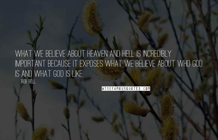 Rob Bell Quotes: What we believe about heaven and hell is incredibly important because it exposes what we believe about who God is and what God is like.