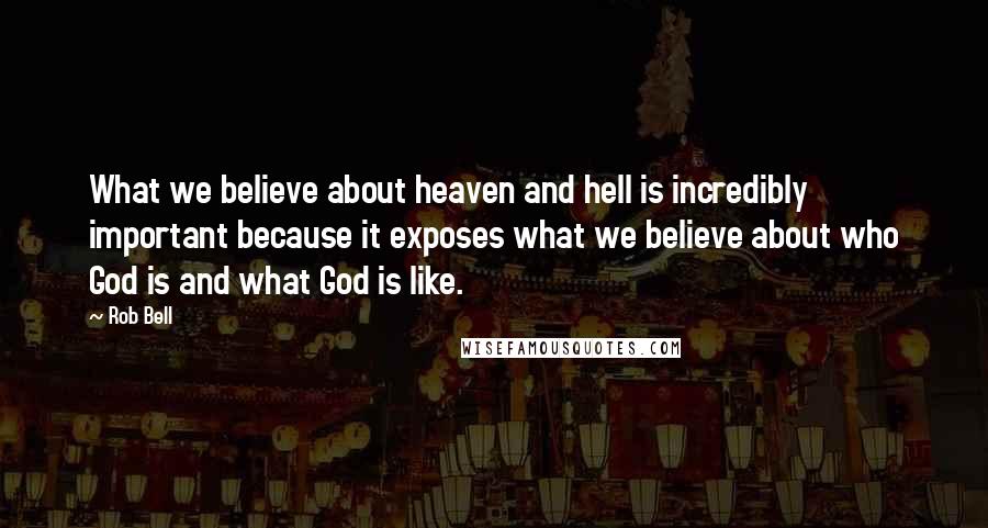 Rob Bell Quotes: What we believe about heaven and hell is incredibly important because it exposes what we believe about who God is and what God is like.