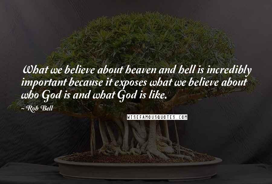 Rob Bell Quotes: What we believe about heaven and hell is incredibly important because it exposes what we believe about who God is and what God is like.