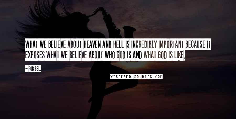 Rob Bell Quotes: What we believe about heaven and hell is incredibly important because it exposes what we believe about who God is and what God is like.