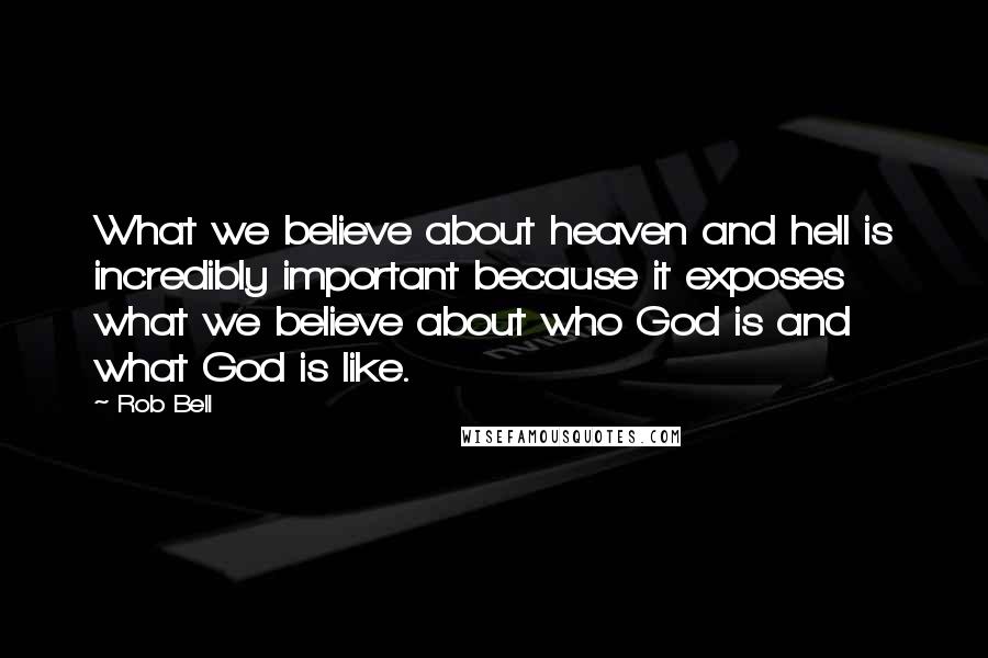 Rob Bell Quotes: What we believe about heaven and hell is incredibly important because it exposes what we believe about who God is and what God is like.