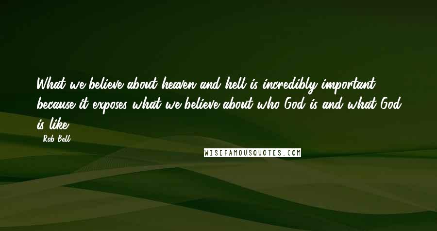 Rob Bell Quotes: What we believe about heaven and hell is incredibly important because it exposes what we believe about who God is and what God is like.