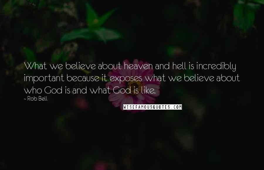 Rob Bell Quotes: What we believe about heaven and hell is incredibly important because it exposes what we believe about who God is and what God is like.