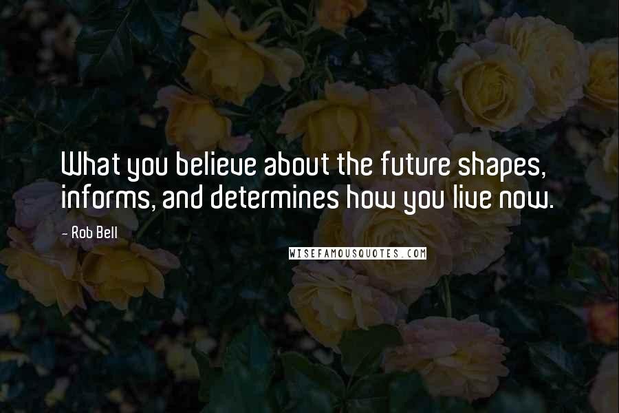 Rob Bell Quotes: What you believe about the future shapes, informs, and determines how you live now.