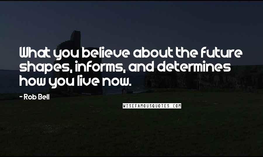 Rob Bell Quotes: What you believe about the future shapes, informs, and determines how you live now.