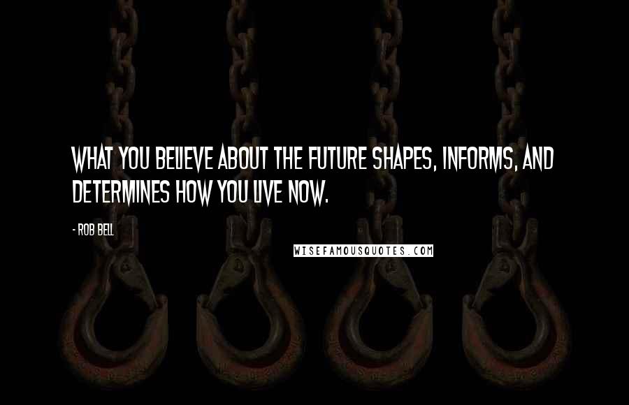 Rob Bell Quotes: What you believe about the future shapes, informs, and determines how you live now.