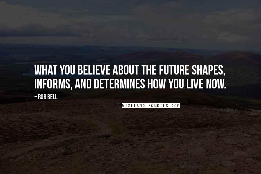 Rob Bell Quotes: What you believe about the future shapes, informs, and determines how you live now.