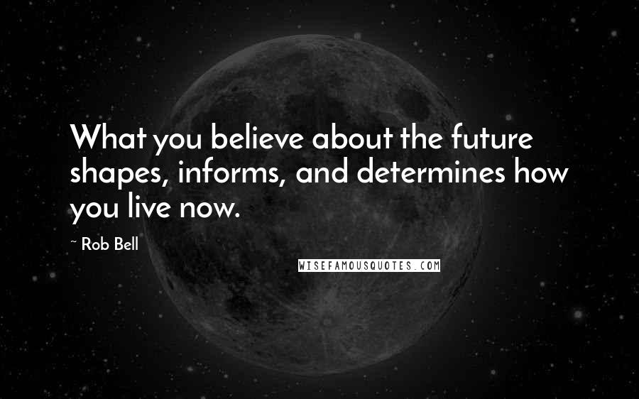 Rob Bell Quotes: What you believe about the future shapes, informs, and determines how you live now.