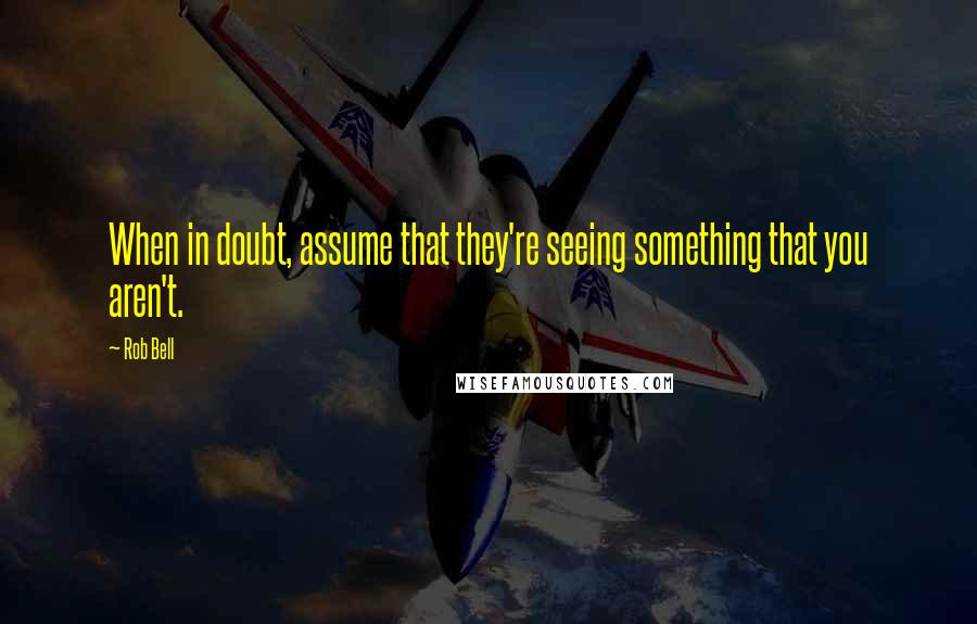 Rob Bell Quotes: When in doubt, assume that they're seeing something that you aren't.