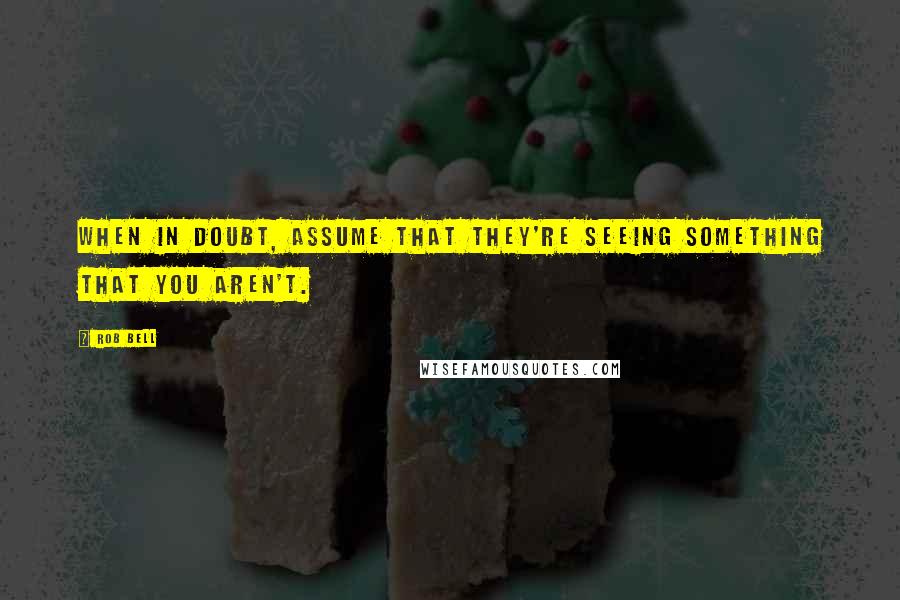 Rob Bell Quotes: When in doubt, assume that they're seeing something that you aren't.