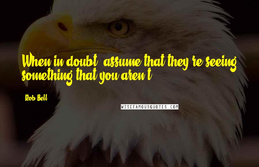 Rob Bell Quotes: When in doubt, assume that they're seeing something that you aren't.