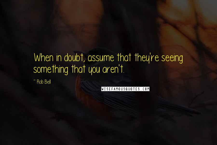 Rob Bell Quotes: When in doubt, assume that they're seeing something that you aren't.