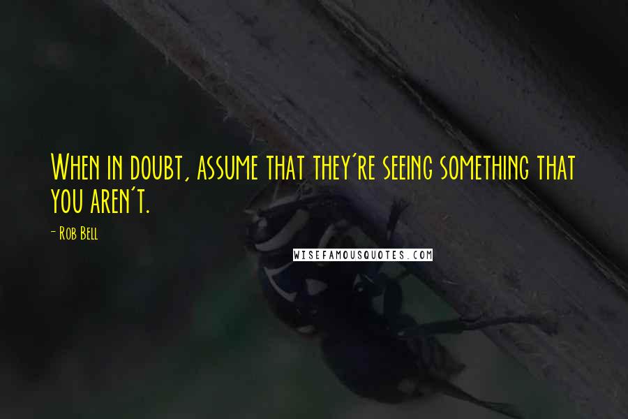 Rob Bell Quotes: When in doubt, assume that they're seeing something that you aren't.