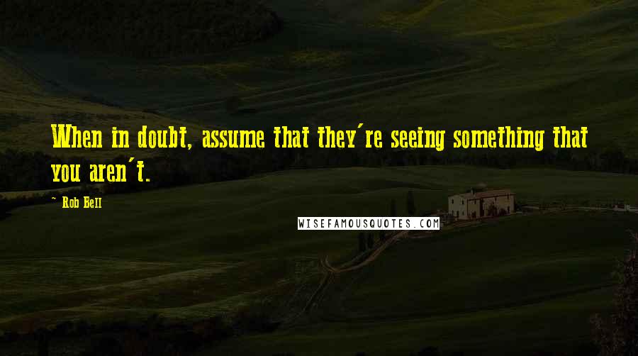 Rob Bell Quotes: When in doubt, assume that they're seeing something that you aren't.