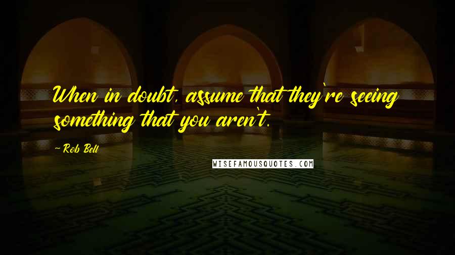 Rob Bell Quotes: When in doubt, assume that they're seeing something that you aren't.