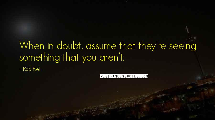 Rob Bell Quotes: When in doubt, assume that they're seeing something that you aren't.