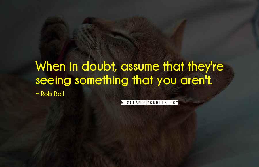 Rob Bell Quotes: When in doubt, assume that they're seeing something that you aren't.