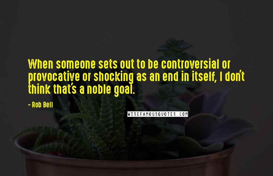 Rob Bell Quotes: When someone sets out to be controversial or provocative or shocking as an end in itself, I don't think that's a noble goal.