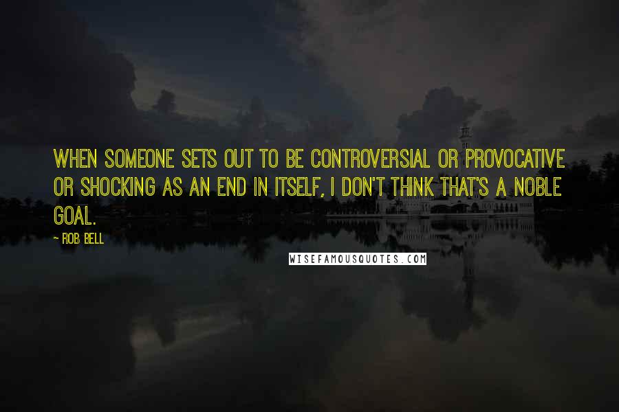 Rob Bell Quotes: When someone sets out to be controversial or provocative or shocking as an end in itself, I don't think that's a noble goal.