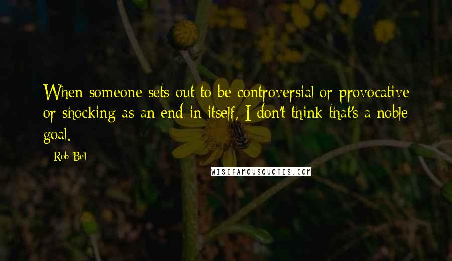 Rob Bell Quotes: When someone sets out to be controversial or provocative or shocking as an end in itself, I don't think that's a noble goal.