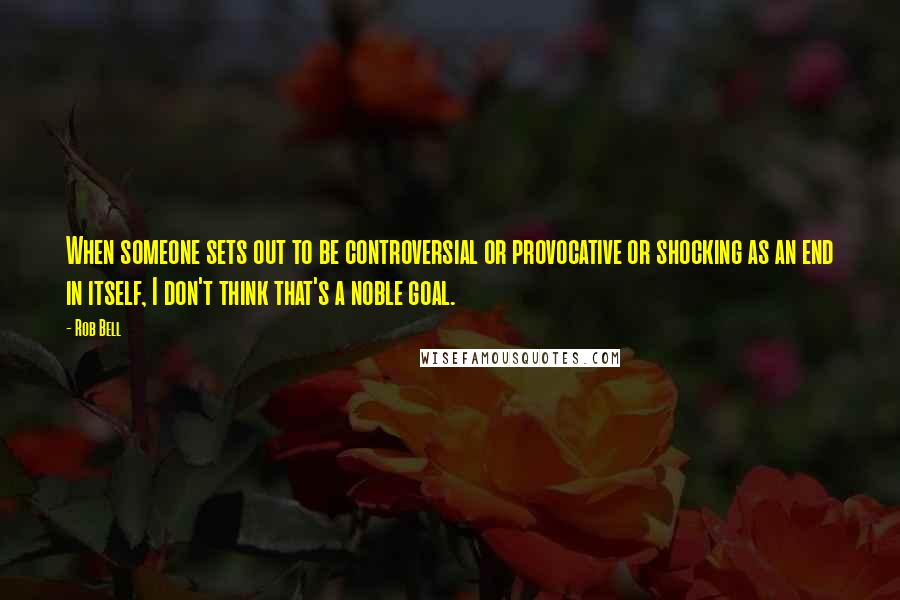 Rob Bell Quotes: When someone sets out to be controversial or provocative or shocking as an end in itself, I don't think that's a noble goal.