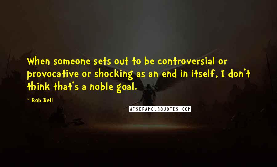 Rob Bell Quotes: When someone sets out to be controversial or provocative or shocking as an end in itself, I don't think that's a noble goal.