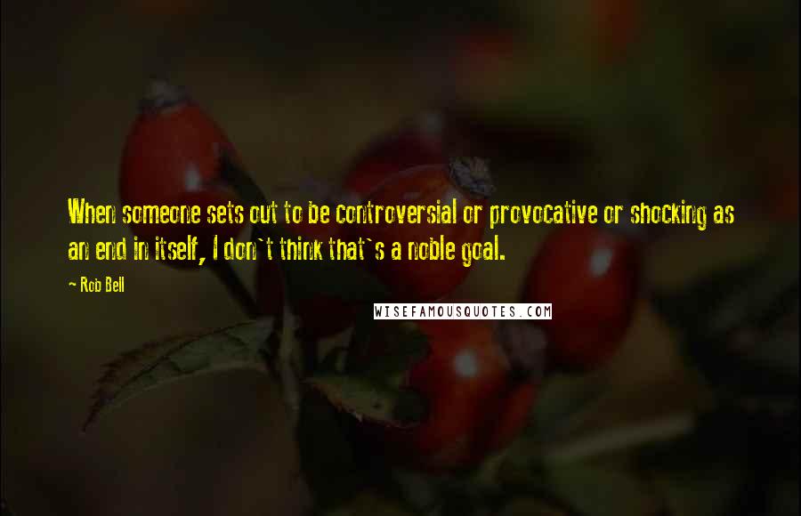 Rob Bell Quotes: When someone sets out to be controversial or provocative or shocking as an end in itself, I don't think that's a noble goal.