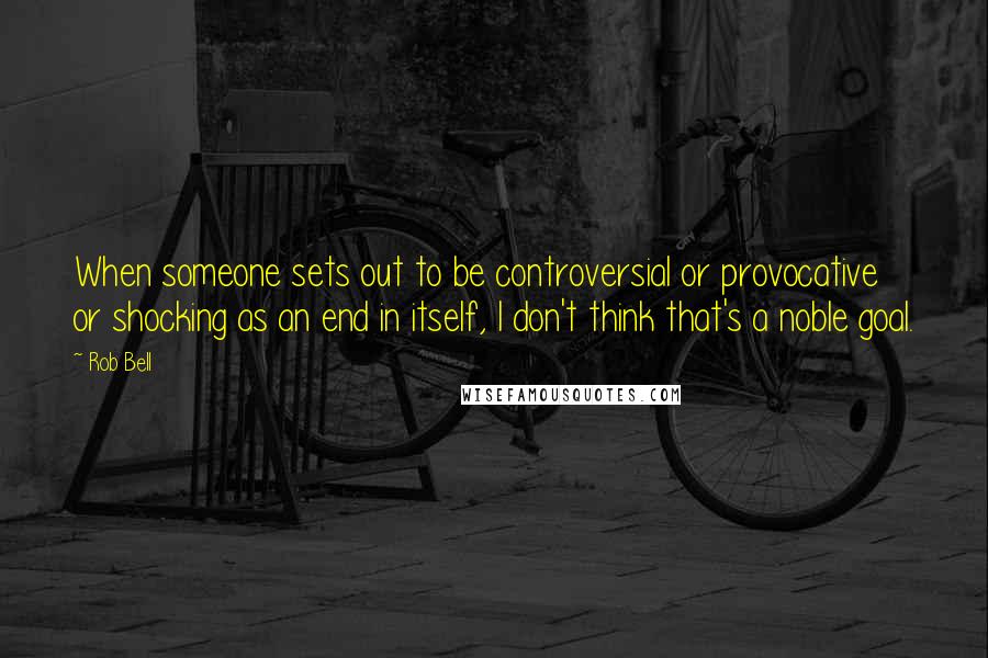 Rob Bell Quotes: When someone sets out to be controversial or provocative or shocking as an end in itself, I don't think that's a noble goal.